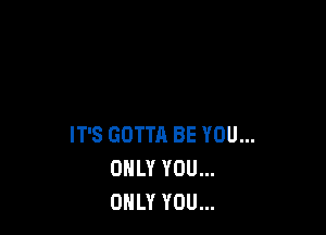 IT'S GOTTA BE YOU...
ONLY YOU...
ONLY YOU...