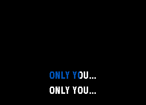 ONLY YOU...
ONLY YOU...