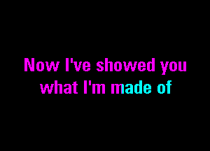 Now I've showed you

what I'm made of