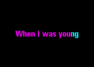 When I was young