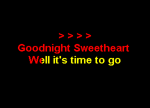 Goodnight Sweetheart

Well it's time to go