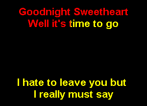 Goodnight Sweetheart
Well it's time to go

I hate to leave you but
I really must say