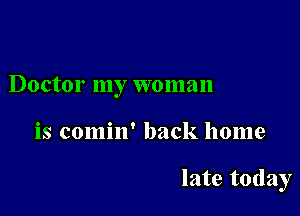 Doctor my woman

is comin' back home

late today