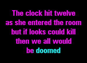 The clock hit twelve
as she entered the room
but if looks could kill
then we all would
be doomed