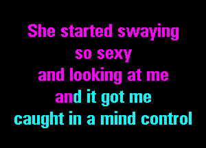 She started swaying
so sexy
and looking at me
and it got me
caught in a mind control