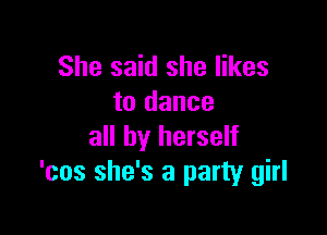 She said she likes
to dance

all by herself
'cos she's a party girl