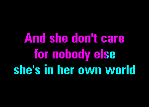 And she don't care

for nobody else
she's in her own world