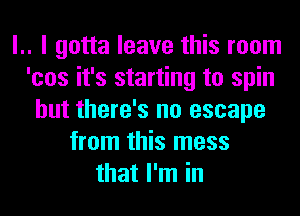 l.. I gotta leave this room
'cos it's starting to spin
but there's no escape
from this mess
that I'm in