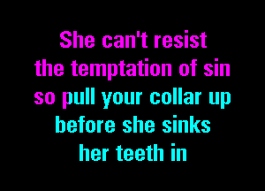 She can't resist
the temptation of sin

so pull your collar up
before she sinks
her teeth in