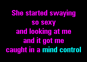 She started swaying
so sexy
and looking at me
and it got me
caught in a mind control