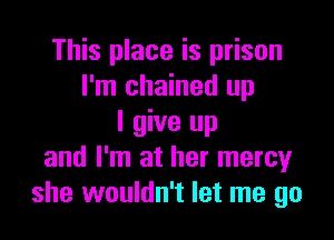 This place is prison
I'm chained up

I give up
and I'm at her mercy
she wouldn't let me go
