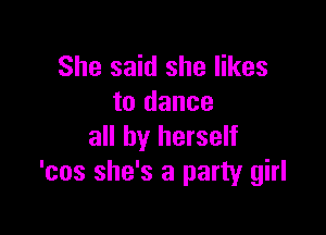 She said she likes
to dance

all by herself
'cos she's a party girl