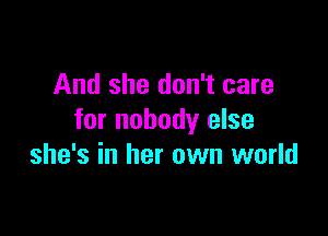 And she don't care

for nobody else
she's in her own world