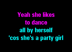 Yeah she likes
to dance

all by herself
'cos she's a party girl