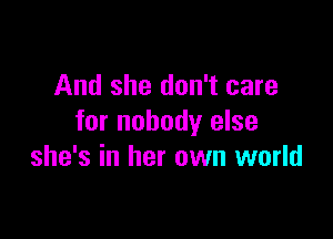 And she don't care

for nobody else
she's in her own world