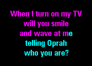 When I turn on my TV
will you smile

and wave at me
telling Oprah
who you are?