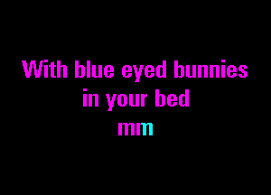 With blue eyed bunnies

in your bed
mm