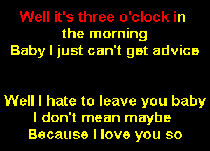 Well it's three o'clock in
the morning
Baby I just can't get advice

Well I hate to leave you baby
I don't mean maybe
Because I love you so