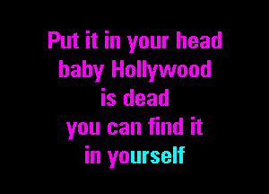 Put it in your head
baby Hollywood

is dead
you can find it
in yourself