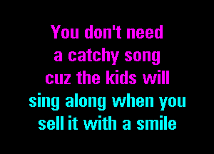 You don't need
a catchy song

cuz the kids will
sing along when you
sell it with a smile