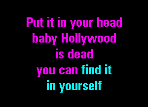 Put it in your head
baby Hollywood

is dead
you can find it
in yourself