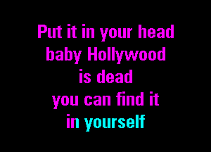 Put it in your head
baby Hollywood

is dead
you can find it
in yourself