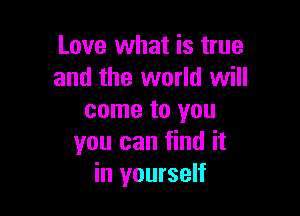 Love what is true
and the world will

come to you
you can find it
in yourself