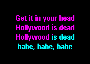 Get it in your head
Hollywood is dead

Hollywood is dead
bahe.babe.habe