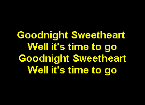Goodnight Sweetheart
Well it's time to go

Goodnight Sweetheart
Well it's time to go
