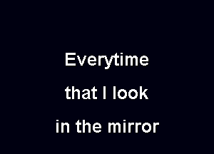 Everytime

that I look

in the mirror