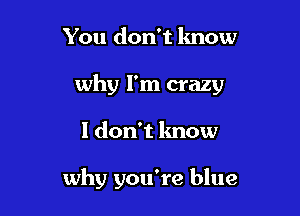 You don't lmow
why I'm crazy

I don't know

why you're blue