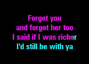 Forget you
and forget her too

I said if I was richer
I'd still he with ya