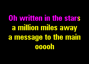 on written in the stars
a million miles away
a message to the main
ooooh