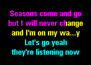 Seasons come and go
but I will never change
and I'm on my wa...y
Let's go yeah
they're listening now
