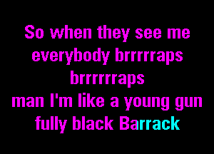 So when they see me
everybody hrrrrraps
hrrrrrraps
man I'm like a young gun
fully black Barrack