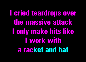 I cried teardrops over
the massive attack
I only make hits like
I work with

a racket and hat I