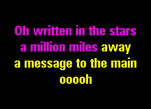 on written in the stars
a million miles away
a message to the main
ooooh