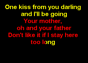 One kiss from you darling
and I'll be going
Your mother,
oh and your father

Don't like it if I stay here
too long