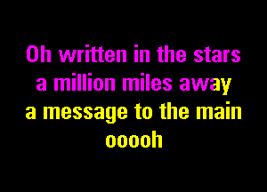 on written in the stars
a million miles away
a message to the main
ooooh