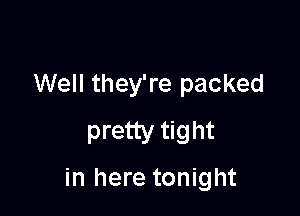 Well they're packed
pretty tight

in here tonight