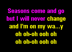Seasons come and go
but I will never change

and I'm on my wa...y
oh oh-oh ooh oh
oh oh-oh ooh oh