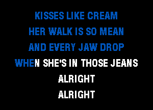 KISSES LIKE CREAM
HER WALK IS SO MEAN
AND EVERY JAW DROP
WHEN SHE'S IH THOSE JEANS
ALRIGHT
ALRIGHT