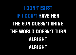 I DON'T EXIST
IF I DON'T HJWE HER
THE SUN DOESN'T SHINE
THE WORLD DOESN'T TURN
ALRIGHT
ALRIGHT