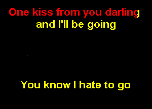 One kiss from you darling
and I'll be going

You know I hate to go
