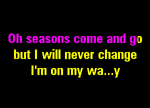 0h seasons come and go

but I will never change
I'm on my wa...y