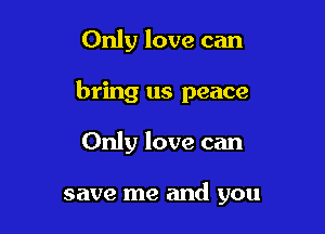Only love can

bring us peace

Only love can

save me and you