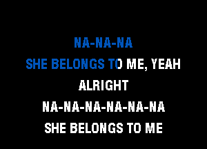 NA-Nn-NA
SHE BELONGS TO ME, YERH
ALRIGHT
HA-HA-NA-NA-HA-HA
SHE BELOHGS TO ME