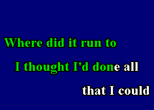 Where did it run to

I thought I'd done all

that I could