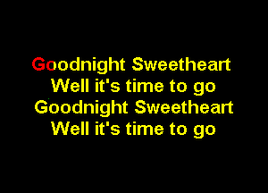 Goodnight Sweetheart
Well it's time to go

Goodnight Sweetheart
Well it's time to go