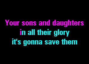 Your sons and daughters

in all their glory
it's gonna save them